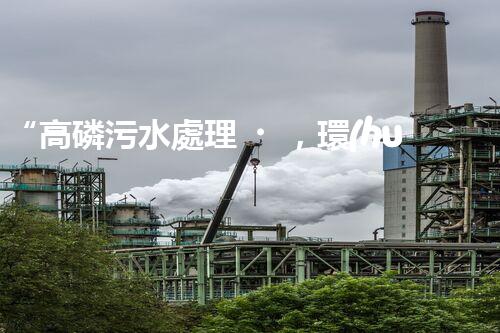“高磷污水處理，環(huán)保先鋒，守護(hù)碧水藍(lán)天！”